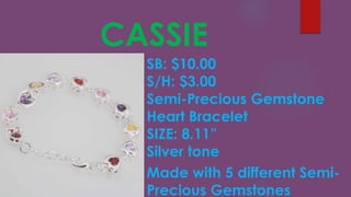 CASSIE
SB: $10.00
S/H: $3.00
Semi-Precious Gemstone
Heart Bracelet
SIZE: 8.11”
Silver tone
Made with 5 different Semi-
Precious Gemstones
 