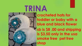 TRINA
crocheted hats for
toddler or baby with a
blue and black flower
sb is $8 .00 and shipping
is $3.50 only in the usa
smoke free pet free
shop
 