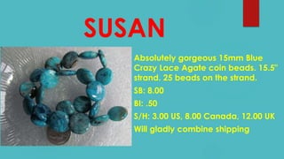 SUSAN
Absolutely gorgeous 15mm Blue
Crazy Lace Agate coin beads. 15.5"
strand. 25 beads on the strand.
SB: 8.00
BI: .50
S/H: 3.00 US, 8.00 Canada, 12.00 UK
Will gladly combine shipping
 