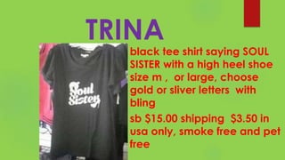 TRINA
black tee shirt saying SOUL
SISTER with a high heel shoe
size m , or large, choose
gold or sliver letters with
bling
sb $15.00 shipping $3.50 in
usa only, smoke free and pet
free
 