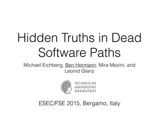 Hidden Truths in Dead
Software Paths
Michael Eichberg, Ben Hermann, Mira Mezini, and
Leonid Glanz
ESEC/FSE 2015, Bergamo, Italy
 