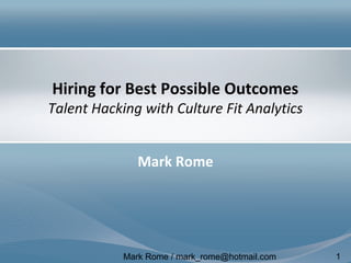 Mark Rome / mark_rome@hotmail.com 1
Hiring for Best Possible Outcomes
Talent Hacking with Culture Fit Analytics
Mark Rome
 