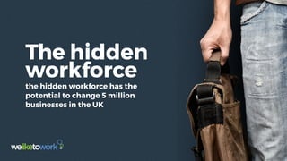 The hidden
workforce
the hidden workforce has the
potential to change 5 million
businesses in the UK
 