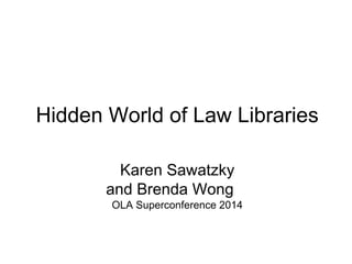 Hidden World of Law Libraries
Karen Sawatzky
and Brenda Wong
OLA Superconference 2014

 