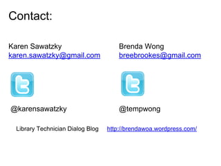 Contact:
Karen Sawatzky
karen.sawatzky@gmail.com

Brenda Wong
breebrookes@gmail.com

@karensawatzky

@tempwong

Library Technician Dialog Blog

http://brendawoa.wordpress.com/

 