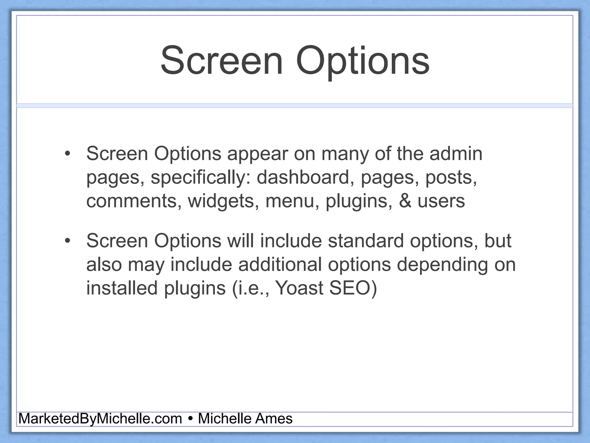 Screen Options
• Screen Options appear on many of the admin
pages, specifically: dashboard, pages, posts,
comments, widgets, menu, plugins, & users
• Screen Options will include standard options, but
also may include additional options depending on
installed plugins (i.e., Yoast SEO)
MarketedByMichelle.com  Michelle Ames
 