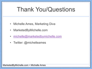 Thank You/Questions
• Michelle Ames, Marketing Diva
• MarketedByMichelle.com
• michelle@marketedbymichelle.com
• Twitter: @michelleames
MarketedByMichelle.com  Michelle Ames
 