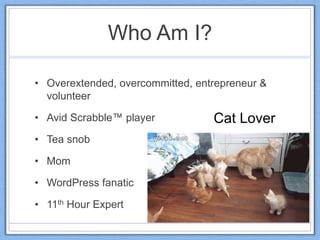 Who Am I?
• Overextended, overcommitted, entrepreneur &
volunteer
• Avid Scrabble™ player
• Tea snob
• Mom
• WordPress fanatic
• 11th Hour Expert
Cat Lover
 