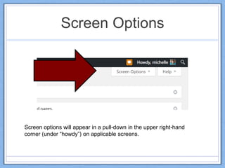 Screen Options
Screen options will appear in a pull-down in the upper right-hand
corner (under “howdy”) on applicable screens.
 
