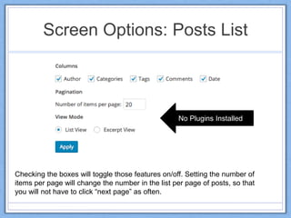 Screen Options: Posts List
Checking the boxes will toggle those features on/off. Setting the number of
items per page will change the number in the list per page of posts, so that
you will not have to click “next page” as often.
No Plugins Installed
 