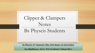 Clipper & Clampers
Notes
Bs Physcis Students
Bs Physics 4th Semester {Phy-203} Basics of electronics
By: MhaPhyscs (Govt. Post Graduate College,Skp.)
 