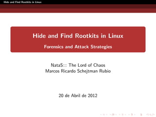 Hide and Find Rootkits in Linux




                       Hide and Find Rootkits in Linux
                                  Forensics and Attack Strategies


                                    NataS::: The Lord of Chaos
                                  Marcos Ricardo Schejtman Rubio




                                        20 de Abril de 2012
 