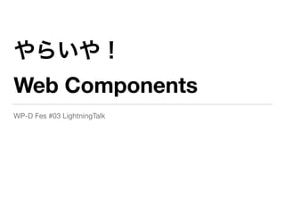 やらいや！
Web Components
WP-D Fes #03 LightningTalk
 