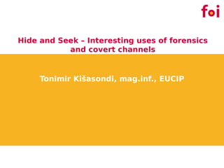 Hide and Seek – Interesting uses of forensics
           and covert channels


     Tonimir Kišasondi, mag.inf., EUCIP
 