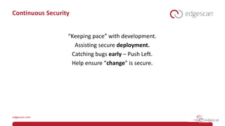 Continuous Security
“Keeping pace” with development.
Assisting secure deployment.
Catching bugs early – Push Left.
Help ensure “change” is secure.
 