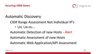 Securing 1000 Doors
Automatic Discovery
CIDR Range Assessment Not Individual IP’s
• 24, 16 etc….
Automatic Detection of new Hosts - Alert
Automatic Assessment of new Hosts
Automatic Web Application/API Assessment
 