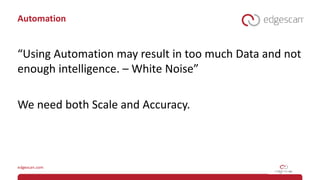 Automation
“Using Automation may result in too much Data and not
enough intelligence. – White Noise”
We need both Scale and Accuracy.
 