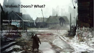 Wolves? Doors? What?
Wolves = Bad Guys / Hackers
Doors = Your stuff
How to protect 1000’s of doors from wolves continuously and what
can go wrong…
 