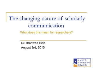 The changing nature of scholarly
       communication
    What does this mean for researchers?


     Dr. Branwen Hide
     August 3rd, 2010
 