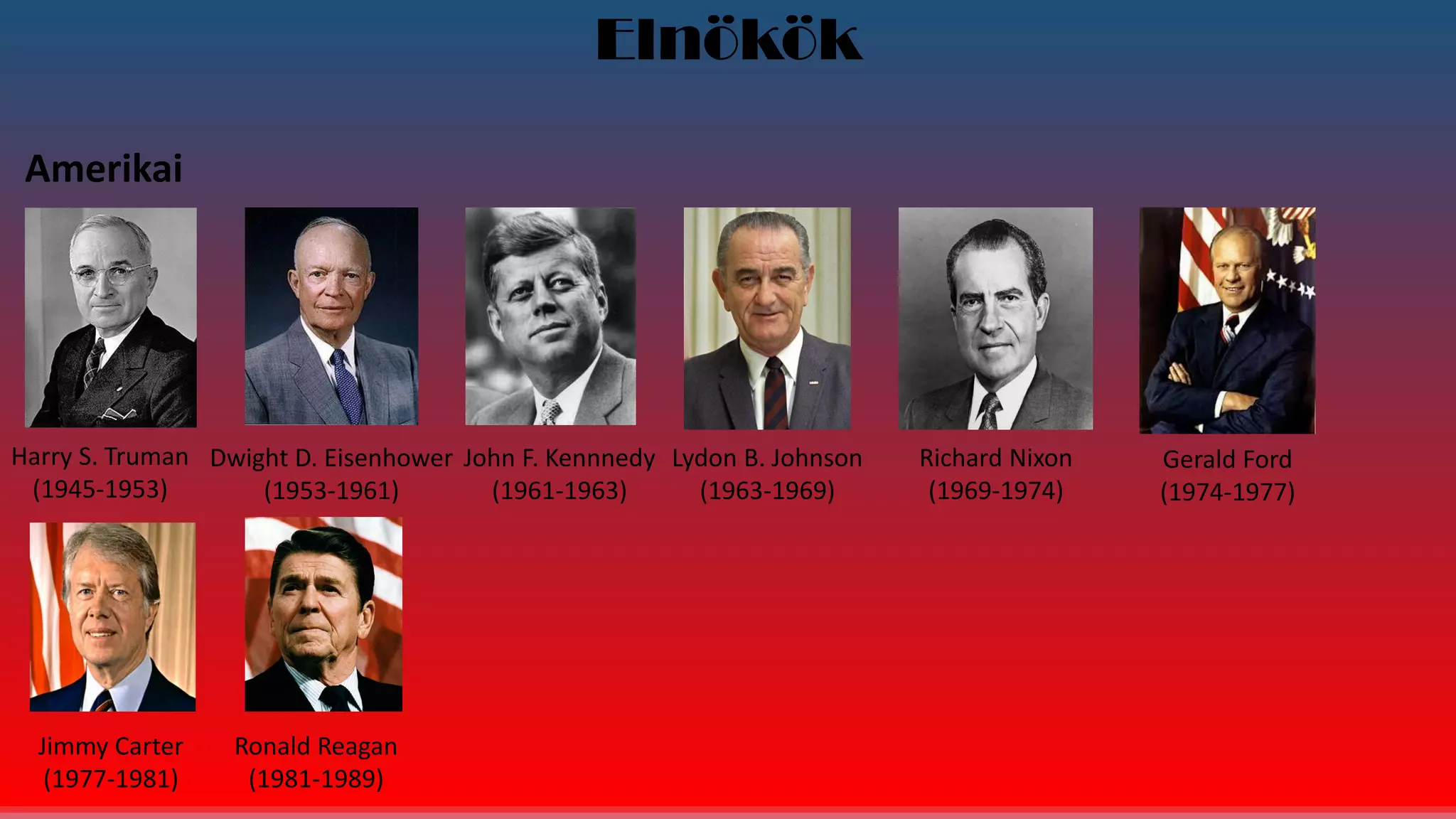 Elnökök
Amerikai
Harry S. Truman
(1945-1953)
Dwight D. Eisenhower
(1953-1961)
John F. Kennnedy
(1961-1963)
Lydon B. Johnson
(1963-1969)
Richard Nixon
(1969-1974)
Gerald Ford
(1974-1977)
Jimmy Carter
(1977-1981)
Ronald Reagan
(1981-1989)
 