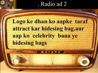 . Radio ad 2
Logo ke dhan ko aapke taraf
attract kar hidesing bag.aur
aap ko celebrity bana ye
hidesing bags .
 