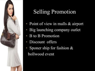 Selling Promotion
• Point of view in malls & airport
• Big launching company outlet
• B to B Promotion
• Discount offers
• Sponer ship for fashion &
bollwood event
 