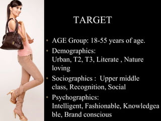 TARGET
• AGE Group: 18-55 years of age.
• Demographics:
Urban, T2, T3, Literate , Nature
loving
• Sociographics : Upper middle
class, Recognition, Social
• Psychographics:
Intelligent, Fashionable, Knowledgea
ble, Brand conscious
 