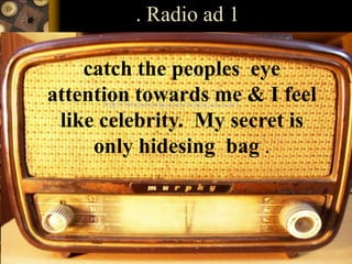. Radio ad 1
catch the peoples eye
attention towards me & I feel
like celebrity. My secret is
only hidesing bag .
 