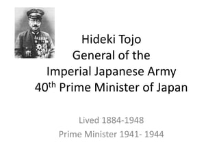 Hideki Tojo
         General of the
  Imperial Japanese Army
40 th Prime Minister of Japan



        Lived 1884-1948
    Prime Minister 1941- 1944
 