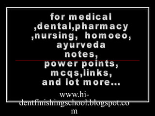 www.hi-dentfinishingschool.blogspot.com for medical ,dental,pharmacy ,nursing,  homoeo, ayurveda  notes, power points, mcqs,links, and lot more... 