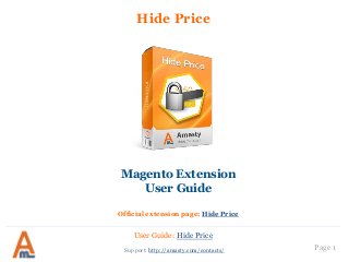 Page 1
Hide Price
Support: http://amasty.com/contacts/
Magento Extension
User Guide
Official extension page: Hide Price
User Guide: Hide Price
 