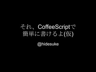 それ、CoffeeScriptで
簡単に書けるよ(仮)
    @hidesuke
 