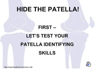 HIDE THE PATELLA! FIRST – LET’S TEST YOUR  PATELLA IDENTIFYING SKILLS http://www.facebook.com/sue.r.ratt 