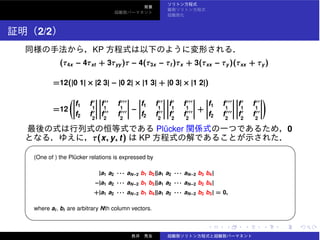 2/2
KP
(τ4x − 4τxt + 3τyy )τ − 4(τ3x − τt )τx + 3(τxx − τy )(τxx + τy )
=12(|0 1| × |2 3| − |0 2| × |1 3| + |0 3| × |1 2|)
=12
f1 f′
1
f2 f′
2
f′′
1
f′′′
1
f′′
2
f′′′
2
−
f1 f′′
1
f2 f′′
2
f′
1
f′′′
1
f′
2
f′′′
2
+
f1 f′′′
1
f2 f′′′
2
f′
1
f′′
1
f′
2
f′′
2
Pl¨ucker 0
τ(x, y, t) KP
✓ ✏
(One of ) the Pl¨ucker relations is expressed by
|a1 a2 · · · aN−2 b1 b2||a1 a2 · · · aN−2 b3 b4|
−|a1 a2 · · · aN−2 b1 b3||a1 a2 · · · aN−2 b2 b4|
+|a1 a2 · · · aN−2 b1 b4||a1 a2 · · · aN−2 b2 b3| = 0,
where ai , bi are arbitrary Nth column vectors.
✒ ✑
 