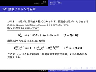 1-2
(R. Hirota, “Nonlinear Partial Difference Equations. I, II, III, IV, V”, JPSJ (1977)).
KdV (in bilinear form)
3f2
xx − fxft − 4fxf3x + fftx + ff4x = 0 (f = f(x, t))
KdV (in bilinear form)
fm+1
n+1
fm−1
n
= (1 − δ)fm
n+1
fm
n + δfm−1
n+1
fm+1
n
(fm
n = f(m, n))
m, n δ
 
