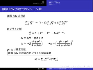 KdV
KdV
fm+1
n+1
fm−1
n
= (1 − δ)fm
n+1
fm
n + δfm−1
n+1
fm+1
n
2-
fm
n = 1 + eη1
+ eη2
+ a12eη1+η2
,
ηi = pim − qin + ci
qi = log
δ + epi
1 + δepi
, a12 =
ep1
− ep2
−1 + ep1+p2
2
pi, ci
KdV 2-
um
n = fm
n+1
fm+1
n
/fm
n /fm+1
n+1
 