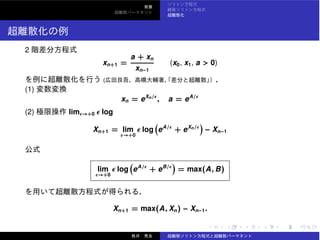 2
xn+1 =
a + xn
xn−1
(x0, x1, a > 0)
(
(1)
xn = eXn/ϵ
, a = eA/ϵ
(2) limϵ→+0 ϵ log
Xn+1 = lim
ϵ→+0
ϵ log eA/ϵ
+ eXn/ϵ
− Xn−1
lim
ϵ→+0
ϵ log eA/ϵ
+ eB/ϵ
= max(A, B)
Xn+1 = max(A, Xn) − Xn−1.
 