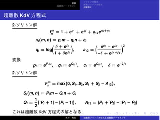 KdV
2-
fm
n = 1 + eη1
+ eη2
+ a12eη1+η2
ηi(m, n) = pim − qin + ci
qi = log
δ + epi
1 + δepi
, a12 =
ep1
− ep2
−1 + ep1+p2
2
pi = ePi /ϵ
, qi = eQi /ϵ
, ci = eCi /ϵ
, δ = e−2/ϵ
2-
Fm
n = max(0, S1, S2, S1 + S2 − A12),
Si(m, n) = Pim − Qin + Ci
Qi =
1
2
(|Pi + 1| − |Pi − 1|), A12 = |P1 + P2| − |P1 − P2|
KdV
 