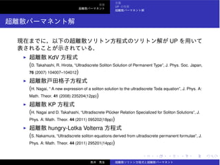 UP
UP
KdV
(D. Takahashi, R. Hirota, “Ultradiscrete Soliton Solution of Permanent Type”, J. Phys. Soc. Japan,
76 (2007) 104007–104012)
(H. Nagai, “ A new expression of a soliton solution to the ultradiscrete Toda equation”, J. Phys. A:
Math. Theor. 41 (2008) 235204(12pp))
KP
(H. Nagai and D. Takahashi, “Ultradiscrete Pl¨ucker Relation Specialized for Soliton Solutions”, J.
Phys. A: Math. Theor. 44 (2011) 095202(18pp))
hungry-Lotka Volterra
(S. Nakamura, “Ultradiscrete soliton equations derived from ultradiscrete permanent formulae”, J.
Phys. A: Math. Theor. 44 (2011) 295201(14pp))
 