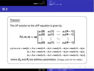 UP
2
✓ ✏
Theorem
The UP solution to the uKP equation is given by
T(l, m, n) = up
⎡
⎢⎢⎢⎢⎢⎢⎢⎢⎢⎢⎢⎢⎢⎢⎢⎢⎣
ϕ1(0) ϕ1(1) · · · ϕ1(N − 1)
ϕ2(0) ϕ2(1) · · · ϕ2(N − 1)
...
...
...
...
ϕN(0) ϕN(1) · · · ϕN(N − 1)
⎤
⎥⎥⎥⎥⎥⎥⎥⎥⎥⎥⎥⎥⎥⎥⎥⎥⎦
ϕi (l, m, n, s) = max Ci1 + P1s + max(0, P1 − A1)l + max(0, P1 − A2)m + max(0, P1 − A3)n,
Ci2 + P2s + max(0, P2 − A1)l + max(0, P2 − A2)m + max(0, P2 − A3)n,
Ci3 + P3s + max(0, P3 − A1)l + max(0, P3 − A2)m + max(0, P3 − A3)n
where Cij and Pj are arbitrary parameters. (H.Nagai, arXiv:nlin:1611.09081)
✒ ✑
 