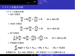 KdV
∂u
∂t
+ 6u
∂u
∂x
+
∂3
u
∂x3
= 0, (u = u(x, t))
mKdV
∂u
∂t
+ 6u2 ∂u
∂x
+
∂3
u
∂x3
= 0, (u = u(x, t))
KP
∂
∂x
4
∂u
∂t
− 6u
∂u
∂x
−
∂3
u
∂x3
− 3
∂2
u
∂y2
= 0, (u = u(x, y, t))
d2
dt2
log(1 + Vn) = Vn+1 − 2Vn + Vn−1 (Vn = Vn(t))
KdV KP .
 