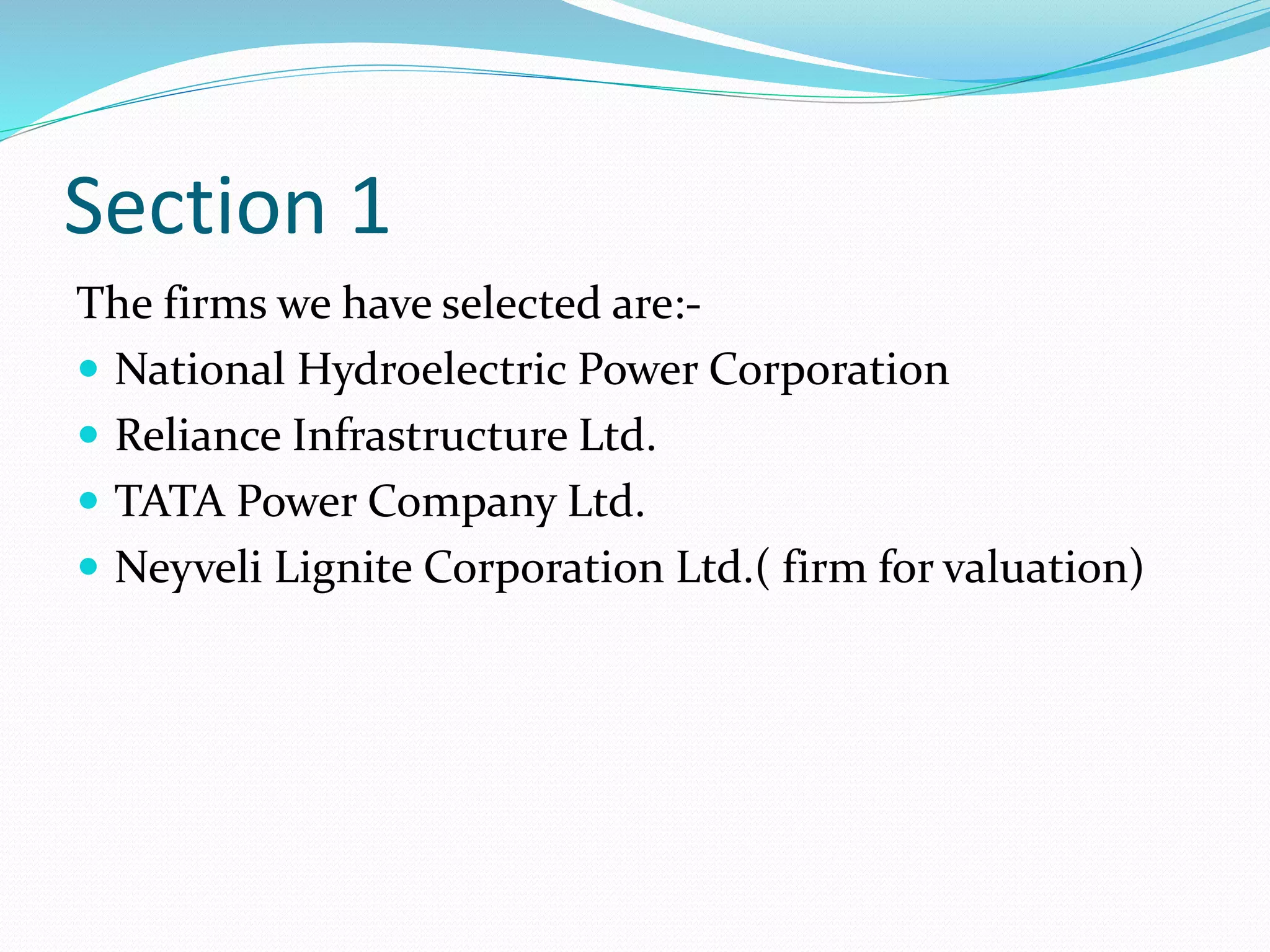 Section 1
The firms we have selected are:-
 National Hydroelectric Power Corporation
 Reliance Infrastructure Ltd.
 TATA Power Company Ltd.
 Neyveli Lignite Corporation Ltd.( firm for valuation)
 