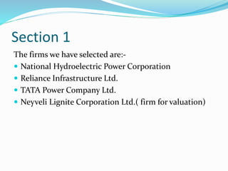 Section 1
The firms we have selected are:-
 National Hydroelectric Power Corporation
 Reliance Infrastructure Ltd.
 TATA Power Company Ltd.
 Neyveli Lignite Corporation Ltd.( firm for valuation)
 