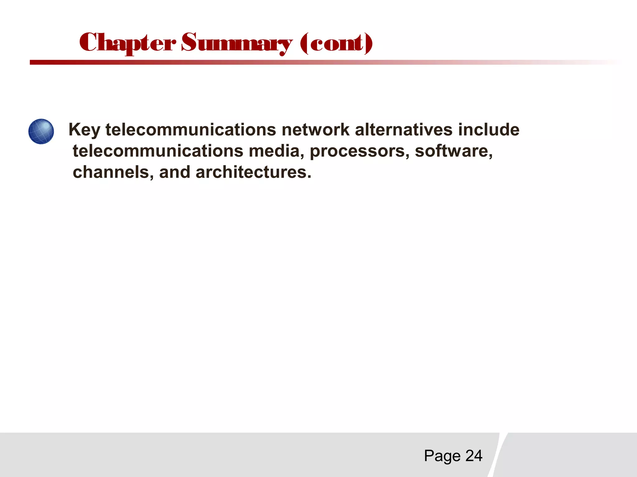 Page 24
ChapterSummary (cont)
Key telecommunications network alternatives include
telecommunications media, processors, software,
channels, and architectures.
 