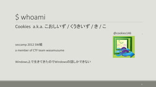 $ whoami
Cookies a.k.a. こおしいず / くうきいず / き / こ
@cookies146 .
seccamp 2012 SW組
a member of CTF team wasamusume
Windows上で生きてきたのでWindowsの話しかできない
2
 