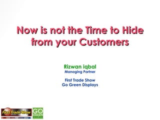 Now is not the Time to Hide
  from your Customers

          Rizwan iqbal
          Managing Partner

          First Trade Show
         Go Green Displays
 