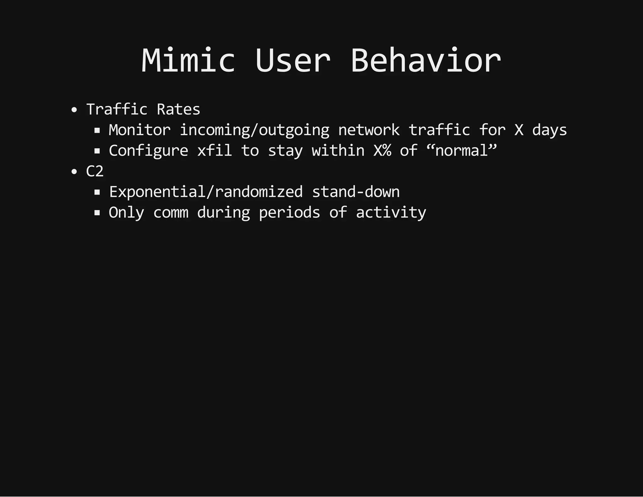 MimicUserBehavior
TrafficRates
Monitorincoming/outgoingnetworktrafficforXdays
ConfigurexfiltostaywithinX%of“normal”
C2
Exponential/randomizedstand-down
Onlycommduringperiodsofactivity
 