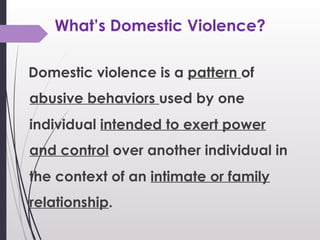 What’s Domestic Violence?
Domestic violence is a pattern of
abusive behaviors used by one
individual intended to exert pow...