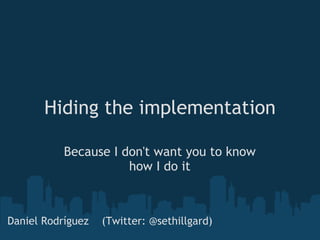 Hiding the implementation Because I don't want you to know how I do it Daniel Rodríguez    (Twitter: @sethillgard) 