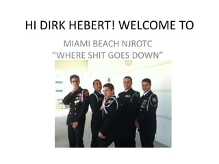 HI DIRK HEBERT! WELCOME TO
      MIAMI BEACH NJROTC
    “WHERE SHIT GOES DOWN”
 